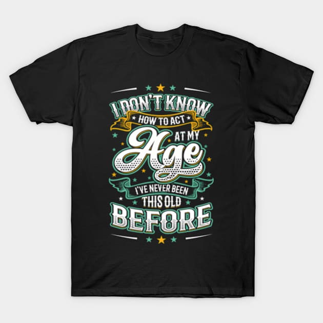 I Don'T Know How To Act At My Age I'Ve Never Been This Old T-Shirt by Sink-Lux